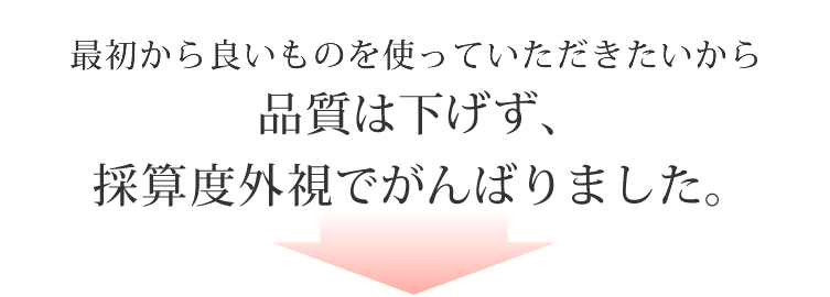 最初から良いものを使っていただきたいから品質は下げず、採算度外視でがんばりました。